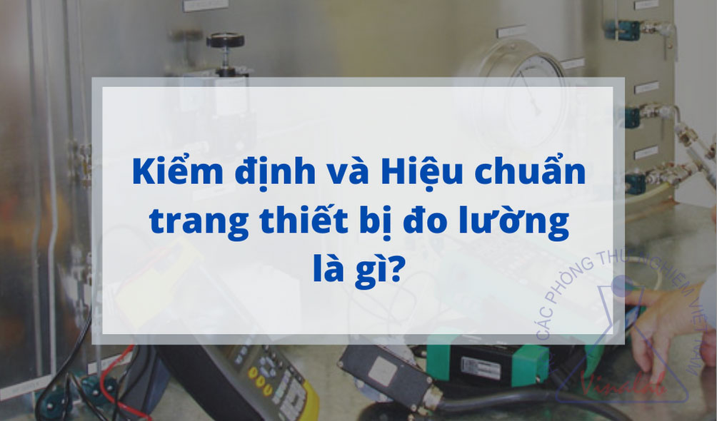 Kiểm định và Hiệu chuẩn các trang thiết bị đo lường là gì?